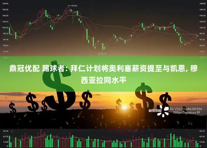 鼎冠优配 踢球者: 拜仁计划将奥利塞薪资提至与凯恩, 穆西亚拉同水平