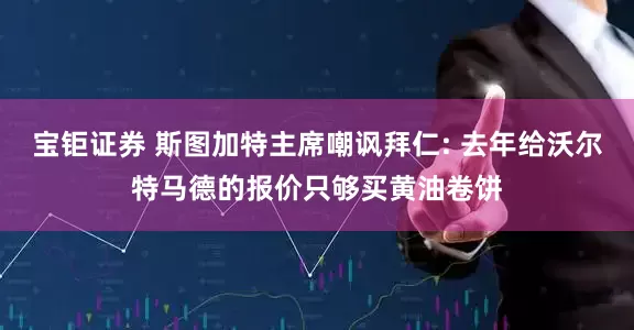 宝钜证券 斯图加特主席嘲讽拜仁: 去年给沃尔特马德的报价只够买黄油卷饼