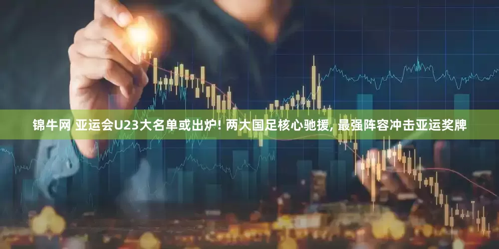 锦牛网 亚运会U23大名单或出炉! 两大国足核心驰援, 最强阵容冲击亚运奖牌
