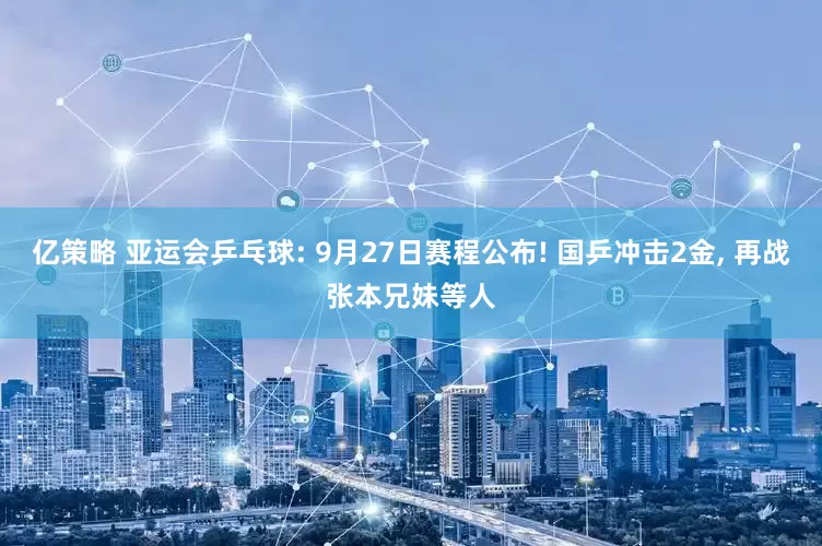 亿策略 亚运会乒乓球: 9月27日赛程公布! 国乒冲击2金, 再战张本兄妹等人