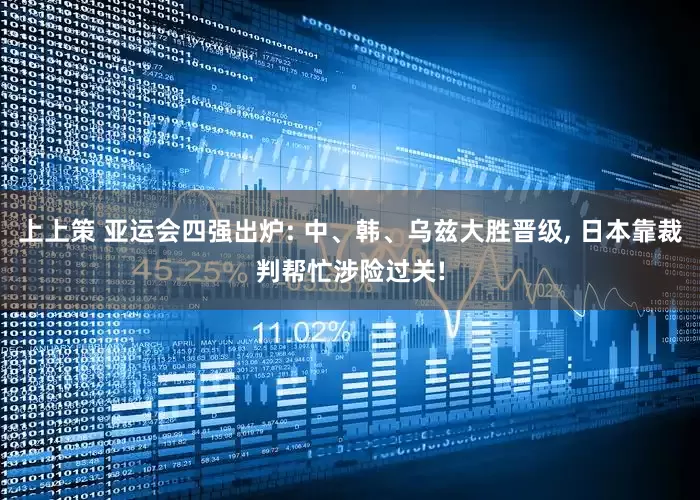 上上策 亚运会四强出炉: 中、韩、乌兹大胜晋级, 日本靠裁判帮忙涉险过关!