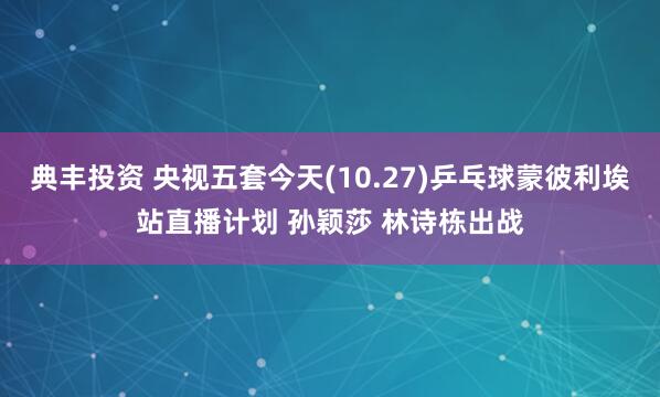 典丰投资 央视五套今天(10.27)乒乓球蒙彼利埃站直播计划 孙颖莎 林诗栋出战