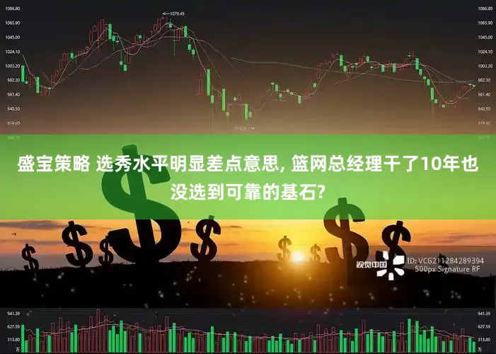 盛宝策略 选秀水平明显差点意思, 篮网总经理干了10年也没选到可靠的基石?